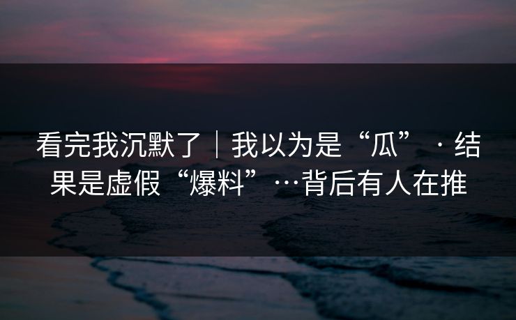 看完我沉默了|我以为是“瓜” · 结果是虚假“爆料”…背后有人在推 看完我沉默了|我以为是“瓜” · 结果是虚假“爆料”…背后有人在推