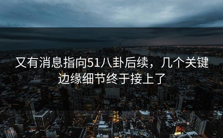 又有消息指向51八卦后续，几个关键边缘细节终于接上了