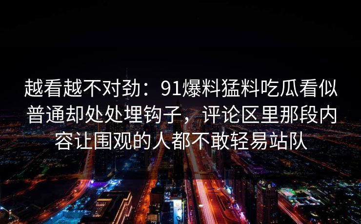 越看越不对劲：91爆料猛料吃瓜看似普通却处处埋钩子，评论区里那段内容让围观的人都不敢轻易站队