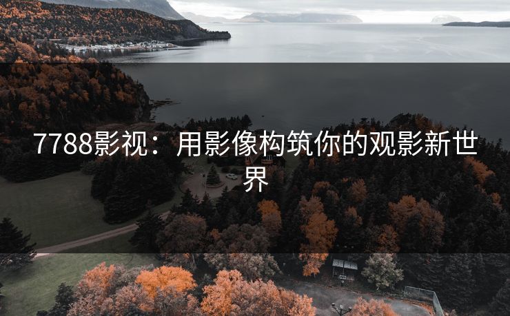 7788影视：用影像构筑你的观影新世界