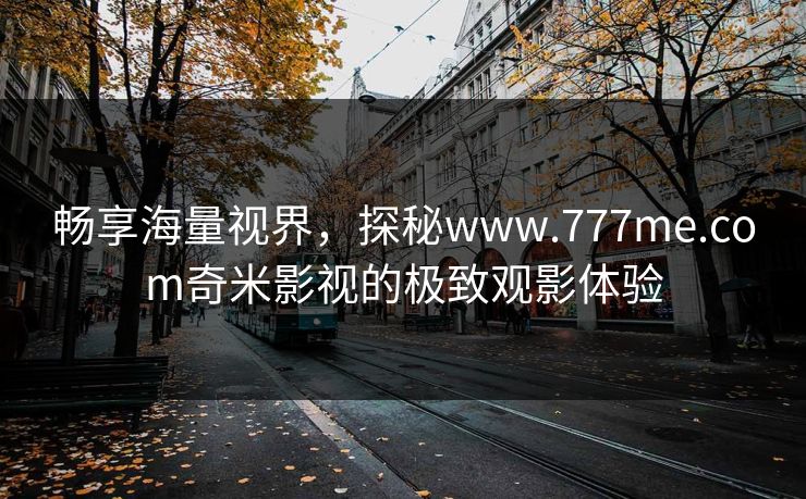 畅享海量视界，探秘www.777me.com奇米影视的极致观影体验