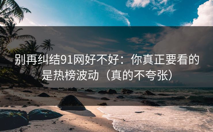 别再纠结91网好不好:你真正要看的是热榜波动(真的不夸张)