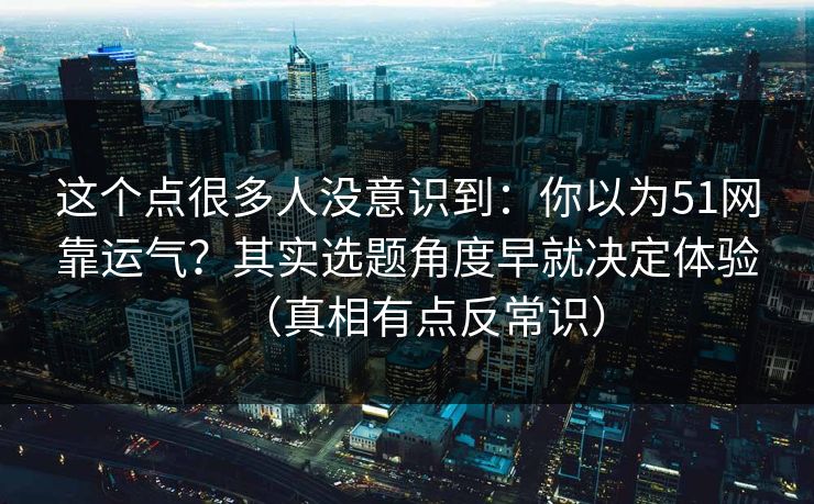 这个点很多人没意识到:你以为51网靠运气?其实选题角度早就决定体验(真相有点反常识)