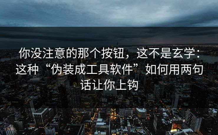 你没注意的那个按钮,这不是玄学:这种“伪装成工具软件”如何用两句话让你上钩
