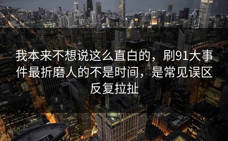 我本来不想说这么直白的,刷91大事件最折磨人的不是时间,是常见误区反复拉扯 我本来不想说这么直白的,刷91大事件最折磨人的不是时间,是常见误区反复拉扯