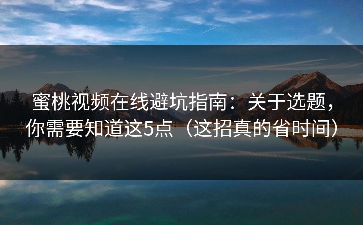 蜜桃视频在线避坑指南:关于选题,你需要知道这5点(这招真的省时间) 蜜桃视频在线避坑指南:关于选题,你需要知道这5点(这招真的省时间)