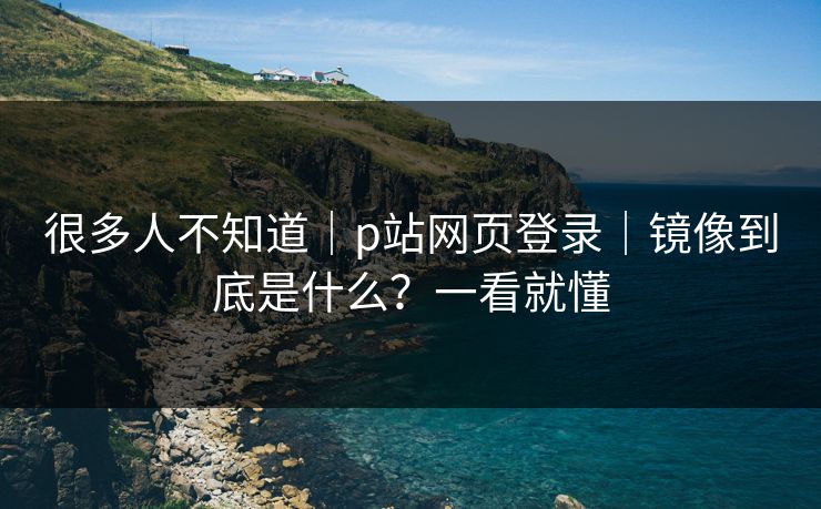 很多人不知道|p站网页登录|镜像到底是什么?一看就懂 很多人不知道|p站网页登录|镜像到底是什么?一看就懂