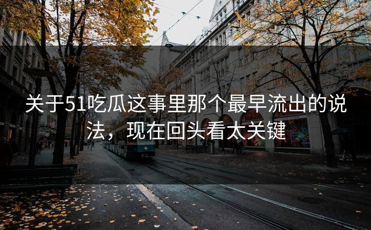 关于51吃瓜这事里那个最早流出的说法，现在回头看太关键